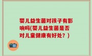 婴儿益生菌对孩子有影响吗(婴儿益生菌是否对儿童健康有好处？)