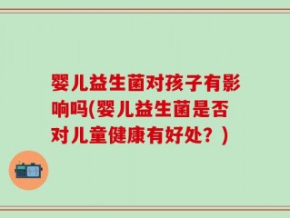 婴儿益生菌对孩子有影响吗(婴儿益生菌是否对儿童健康有好处？)