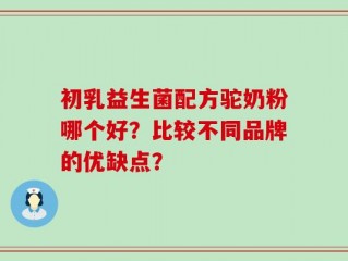 初乳益生菌配方驼奶粉哪个好？比较不同品牌的优缺点？