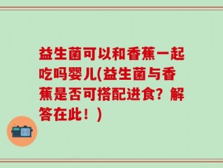 益生菌可以和香蕉一起吃吗婴儿(益生菌与香蕉是否可搭配进食？解答在此！)