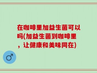 在咖啡里加益生菌可以吗(加益生菌到咖啡里，让健康和美味同在)