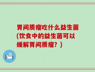 胃间质瘤吃什么益生菌(饮食中的益生菌可以缓解胃间质瘤？)