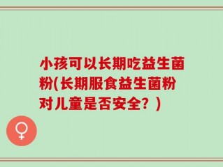 小孩可以长期吃益生菌粉(长期服食益生菌粉对儿童是否安全？)