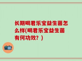 长期喝君乐宝益生菌怎么样(喝君乐宝益生菌有何功效？)