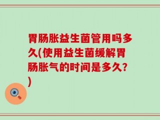 胃肠胀益生菌管用吗多久(使用益生菌缓解胃肠胀气的时间是多久？)