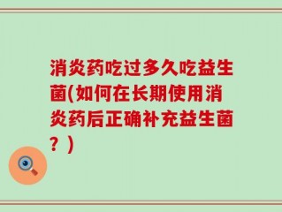 消炎药吃过多久吃益生菌(如何在长期使用消炎药后正确补充益生菌？)