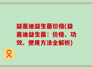 益嘉迪益生菌价格(益嘉迪益生菌：价格、功效、使用方法全解析)