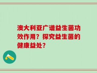 澳大利亚广谱益生菌功效作用？探究益生菌的健康益处？