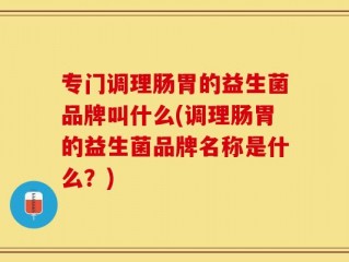 专门调理肠胃的益生菌品牌叫什么(调理肠胃的益生菌品牌名称是什么？)