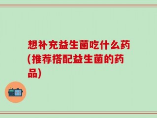 想补充益生菌吃什么药(推荐搭配益生菌的药品)