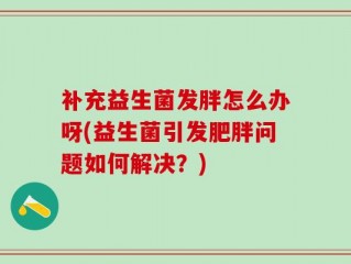 补充益生菌发胖怎么办呀(益生菌引发肥胖问题如何解决？)