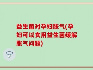 益生菌对孕妇胀气(孕妇可以食用益生菌缓解胀气问题)