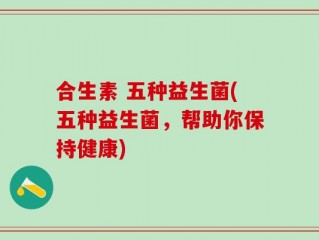 合生素 五种益生菌(五种益生菌，帮助你保持健康)