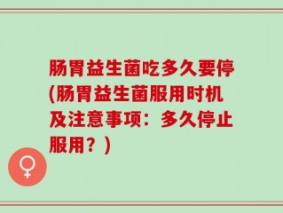 肠胃益生菌吃多久要停(肠胃益生菌服用时机及注意事项：多久停止服用？)