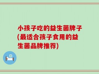 小孩子吃的益生菌牌子(最适合孩子食用的益生菌品牌推荐)