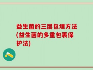 益生菌的三层包埋方法(益生菌的多重包裹保护法)