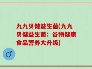 九九贝健益生菌(九九贝健益生菌：谷物健康食品营养大升级)