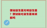 便秘益生菌光明益生菌？便秘能吃益生菌来调解吗