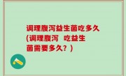 调理腹泻益生菌吃多久(调理腹泻  吃益生菌需要多久？)