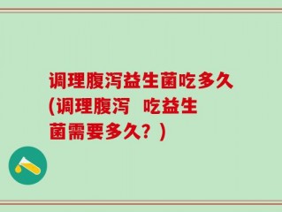 调理腹泻益生菌吃多久(调理腹泻  吃益生菌需要多久？)