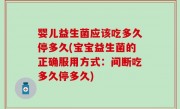 婴儿益生菌应该吃多久停多久(宝宝益生菌的正确服用方式：间断吃多久停多久)