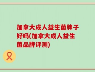 加拿大成人益生菌牌子好吗(加拿大成人益生菌品牌评测)