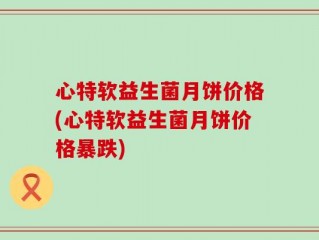 心特软益生菌月饼价格(心特软益生菌月饼价格暴跌)