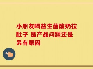 小朋友喝益生菌酸奶拉肚子 是产品问题还是另有原因