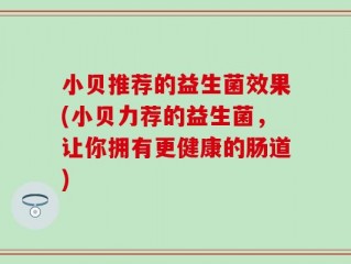 小贝推荐的益生菌效果(小贝力荐的益生菌，让你拥有更健康的肠道)