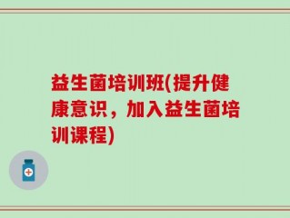 益生菌培训班(提升健康意识，加入益生菌培训课程)