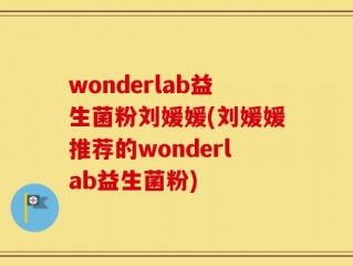 wonderlab益生菌粉刘媛媛(刘媛媛推荐的wonderlab益生菌粉)