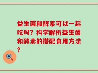益生菌和酵素可以一起吃吗？科学解析益生菌和酵素的搭配食用方法？