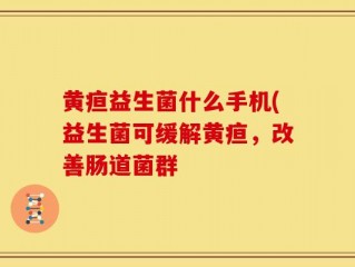 黄疸益生菌什么手机(益生菌可缓解黄疸，改善肠道菌群