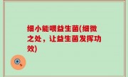 细小能喂益生菌(细微之处，让益生菌发挥功效)