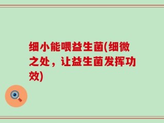 细小能喂益生菌(细微之处，让益生菌发挥功效)