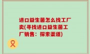 进口益生菌怎么找工厂卖(寻找进口益生菌工厂销售：探索渠道)