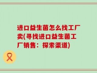 进口益生菌怎么找工厂卖(寻找进口益生菌工厂销售：探索渠道)