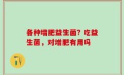 各种增肥益生菌？吃益生菌，对增肥有用吗