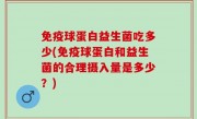 免疫球蛋白益生菌吃多少(免疫球蛋白和益生菌的合理摄入量是多少？)