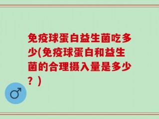 免疫球蛋白益生菌吃多少(免疫球蛋白和益生菌的合理摄入量是多少？)