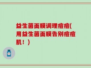 益生菌面膜调理痘痘(用益生菌面膜告别痘痘肌！)