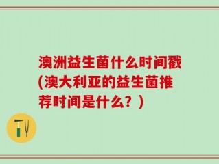 澳洲益生菌什么时间戳(澳大利亚的益生菌推荐时间是什么？)