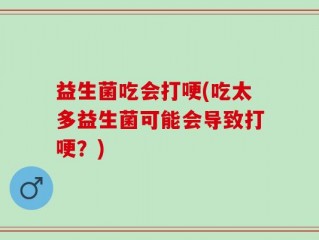 益生菌吃会打哽(吃太多益生菌可能会导致打哽？)