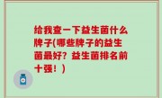 给我查一下益生菌什么牌子(哪些牌子的益生菌最好？益生菌排名前十强！)