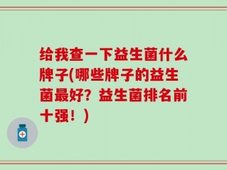 给我查一下益生菌什么牌子(哪些牌子的益生菌最好？益生菌排名前十强！)
