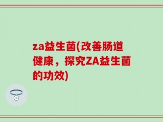 za益生菌(改善肠道健康，探究ZA益生菌的功效)