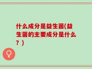 什么成分是益生菌(益生菌的主要成分是什么？)