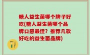糖人益生菌哪个牌子好吃(糖人益生菌哪个品牌口感最佳？推荐几款好吃的益生菌品牌)