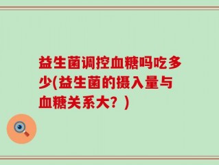 益生菌调控血糖吗吃多少(益生菌的摄入量与血糖关系大？)