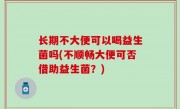 长期不大便可以喝益生菌吗(不顺畅大便可否借助益生菌？)